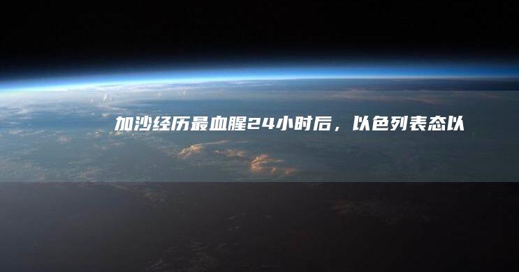 加沙经历「最血腥 24 小时」后，以色列表态「以军在加沙遭遇『最困难的一天』」，哪些信息值得关注？